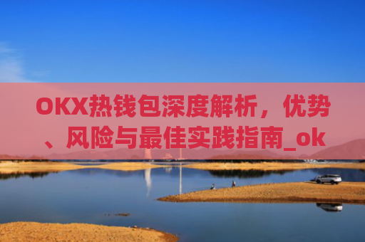 OKX热钱包深度解析，优势、风险与最佳实践指南_okx热钱包是什么