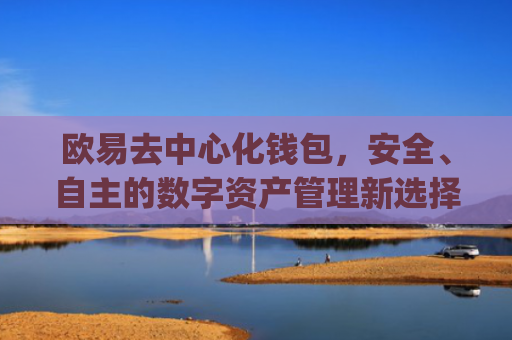 欧易去中心化钱包，安全、自主的数字资产管理新选择_