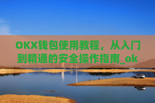 OKX钱包使用教程，从入门到精通的安全操作指南_ok钱包怎么用