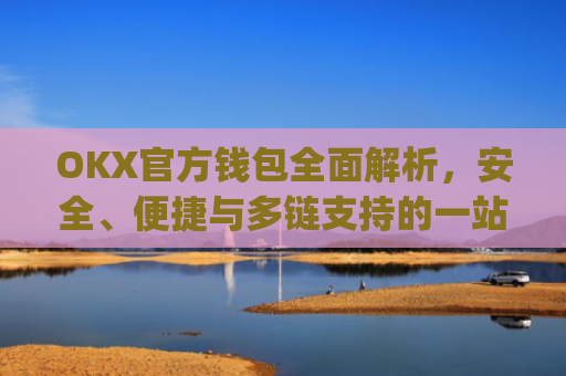 OKX官方钱包全面解析，安全、便捷与多链支持的一站式加密资产管理方案_okexchina钱包