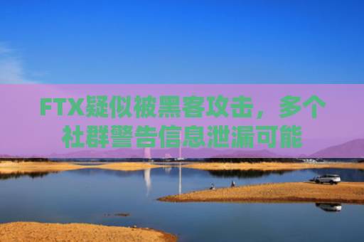 FTX疑似被黑客攻击，多个社群警告信息泄漏可能
