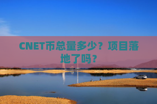 CNET币总量多少？项目落地了吗？