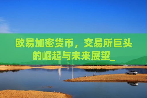 欧易加密货币，交易所巨头的崛起与未来展望_