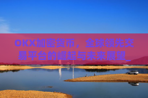 OKX加密货币，全球领先交易平台的崛起与未来展望_okx加密货币地址可以找到人吗
