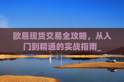 欧易现货交易全攻略，从入门到精通的实战指南_