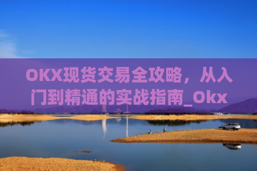 OKX现货交易全攻略，从入门到精通的实战指南_Okx现货怎么设置止损
