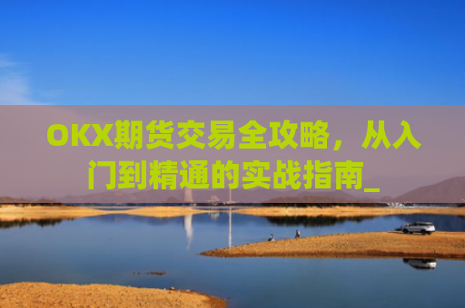 OKX期货交易全攻略，从入门到精通的实战指南_