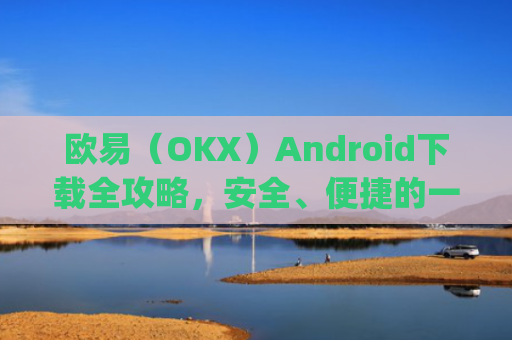欧易（OKX）Android下载全攻略，安全、便捷的一站式指南_