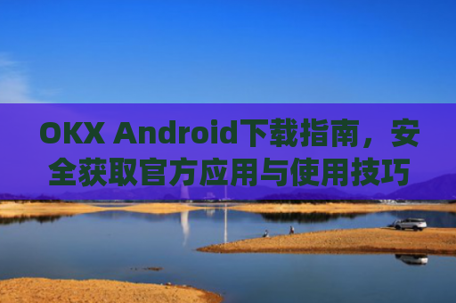 OKX Android下载指南，安全获取官方应用与使用技巧_okex-android.apk.1.1.1