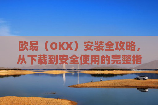 欧易（OKX）安装全攻略，从下载到安全使用的完整指南_