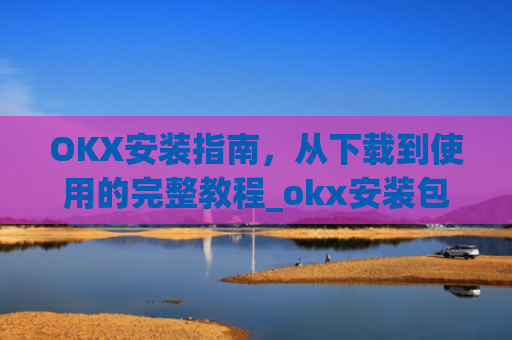 OKX安装指南，从下载到使用的完整教程_okx安装包