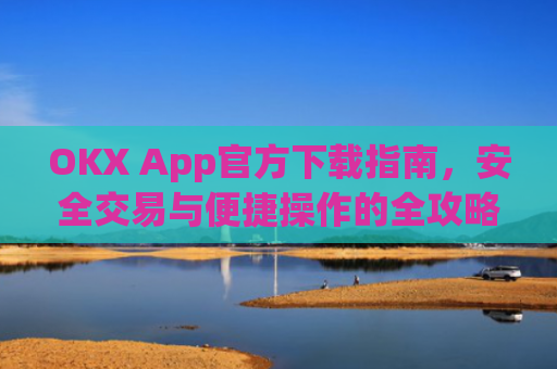 OKX App官方下载指南，安全交易与便捷操作的全攻略_ok官网下载