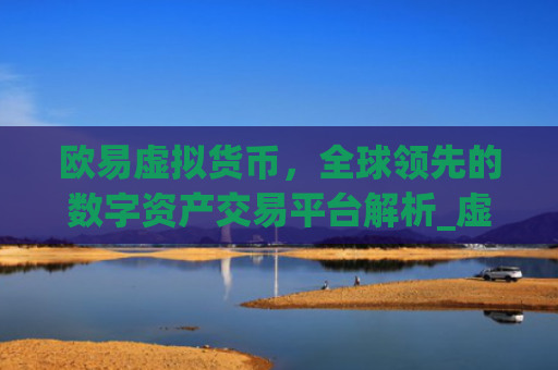 欧易虚拟货币，全球领先的数字资产交易平台解析_虚拟币平台排行榜
