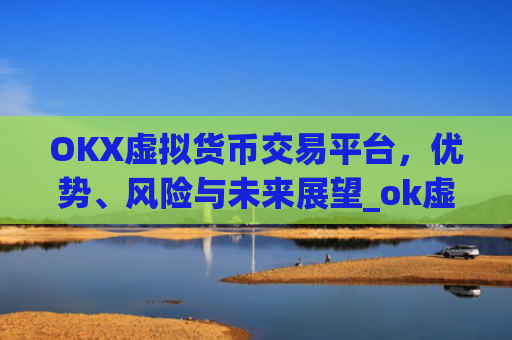 OKX虚拟货币交易平台，优势、风险与未来展望_ok虚拟币交易