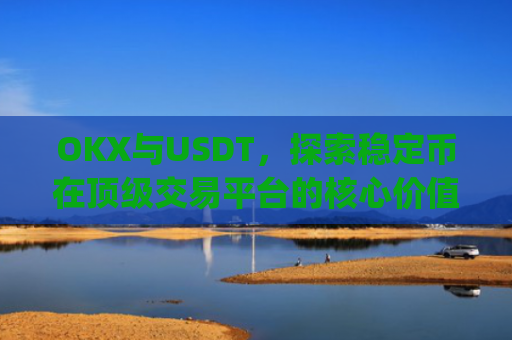 OKX与USDT，探索稳定币在顶级交易平台的核心价值_