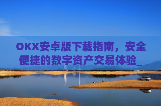 OKX安卓版下载指南，安全便捷的数字资产交易体验_ok$apk