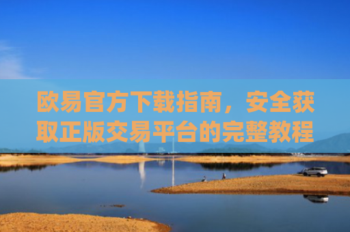 欧易官方下载指南，安全获取正版交易平台的完整教程_易欧交易所app最新版