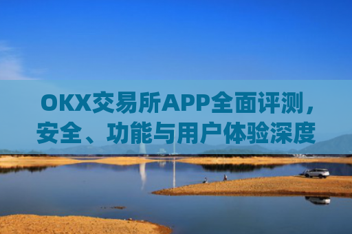 OKX交易所APP全面评测，安全、功能与用户体验深度解析_okx交易平台官网入口