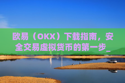 欧易(OKX)下载指南,安全交易虚拟货币的第一步_欧 易app官网下载最新