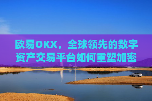 欧易OKX，全球领先的数字资产交易平台如何重塑加密货币生态_易欧oky官网