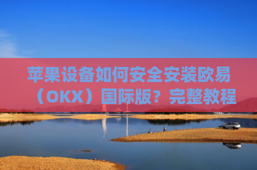 苹果设备如何安全安装欧易（OKX）国际版？完整教程与注意事项_