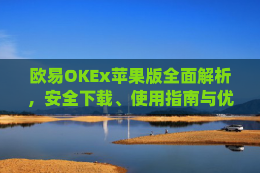 欧易OKEx苹果版全面解析,安全下载、使用指南与优势盘点_