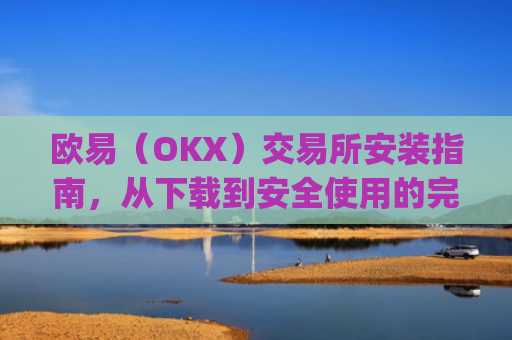 欧易(OKX)交易所安装指南,从下载到安全使用的完整教程_