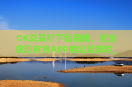OK交易所下载指南，安全获取官方APP的完整教程_OK交易所下载安卓