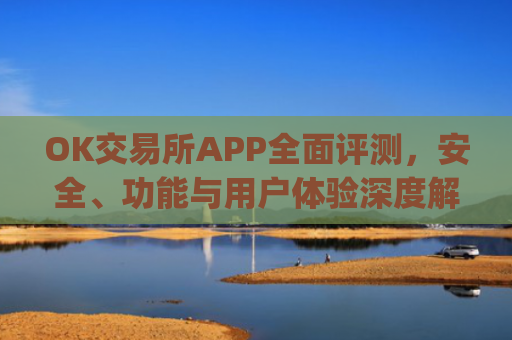 OK交易所APP全面评测，安全、功能与用户体验深度解析_ok 交易所
