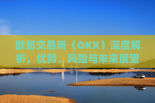 欧易交易所（OKX）深度解析，优势、风险与未来展望_鸥易交易所官方下载app链接.官网下载地址.cc