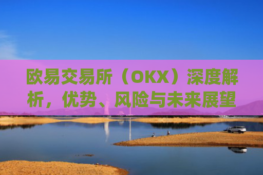 欧易交易所（OKX）深度解析，优势、风险与未来展望_ouyi交易所应用中文版下载入口.官网下载地址.cc