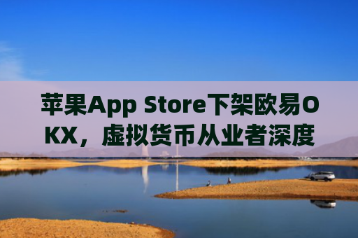 苹果App Store下架欧易OKX,虚拟货币从业者深度解析影响与应对策略_