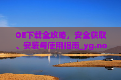 OE下载全攻略，安全获取、安装与使用指南_yg.noe下载