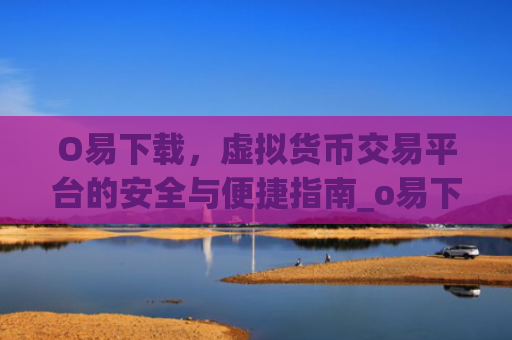 O易下载，虚拟货币交易平台的安全与便捷指南_o易下载 t9m6s3h.cn ozon下载