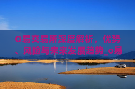 O易交易所深度解析，优势、风险与未来发展趋势_o易交易所正规下载通道.官方版下载.cc