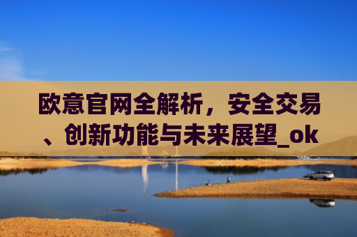 欧意官网全解析，安全交易、创新功能与未来展望_okx殴易官网