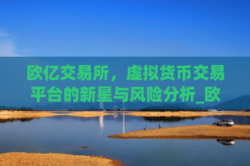 欧亿交易所，虚拟货币交易平台的新星与风险分析_欧亿交易所交易所App手机版官网.官网下载地址.cc