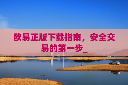 欧易正版下载指南，安全交易的第一步_
