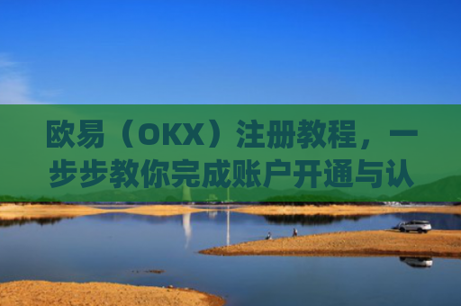 欧易（OKX）注册教程，一步步教你完成账户开通与认证_