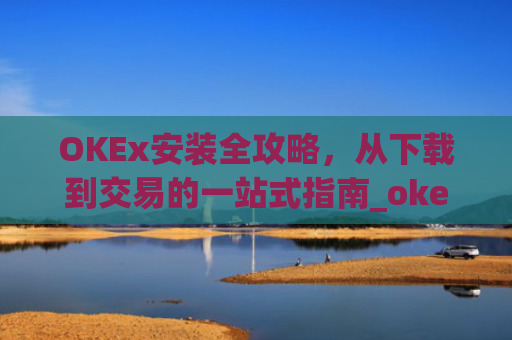 OKEx安装全攻略，从下载到交易的一站式指南_okex怎么安装ios