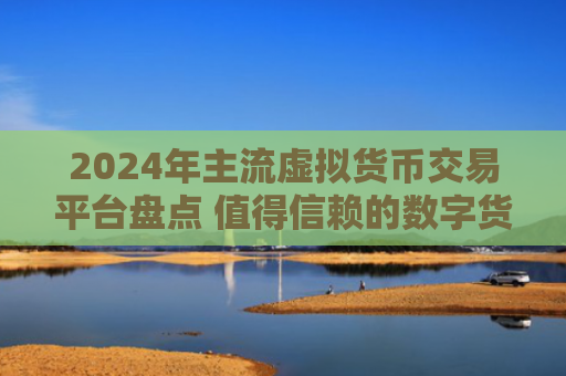 2024年主流虚拟货币交易平台盘点 值得信赖的数字货币交易所推荐