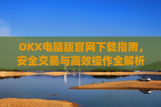 OKX电脑版官网下载指南，安全交易与高效操作全解析_okex 电脑版