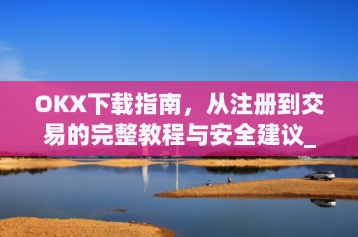 OKX下载指南，从注册到交易的完整教程与安全建议_okex交易官网入口