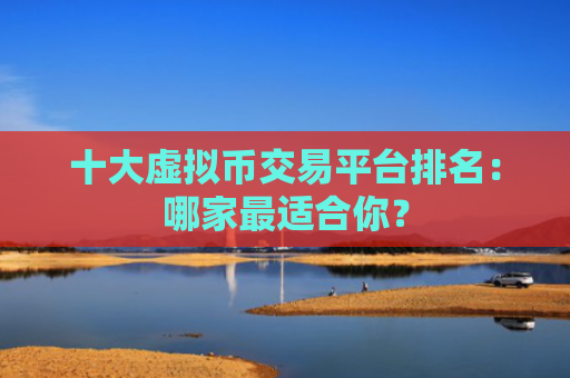 十大虚拟币交易平台排名：哪家最适合你？
