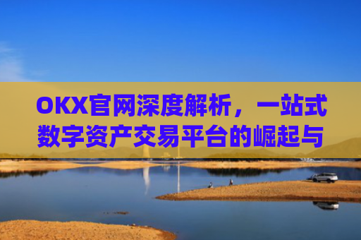 OKX官网深度解析,一站式数字资产交易平台的崛起与未来_okx官网最新版本