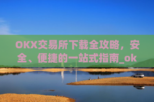 OKX交易所下载全攻略,安全、便捷的一站式指南_ok1l从哪下载