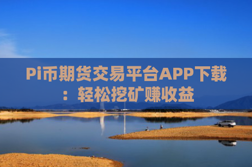 Pi币期货交易平台APP下载：轻松挖矿赚收益