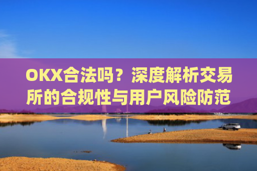 OKX合法吗?深度解析交易所的合规性与用户风险防范_okex平台在中国合法吗