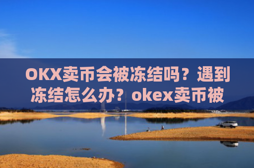 OKX卖币会被冻结吗?遇到冻结怎么办?okex卖币被冻结