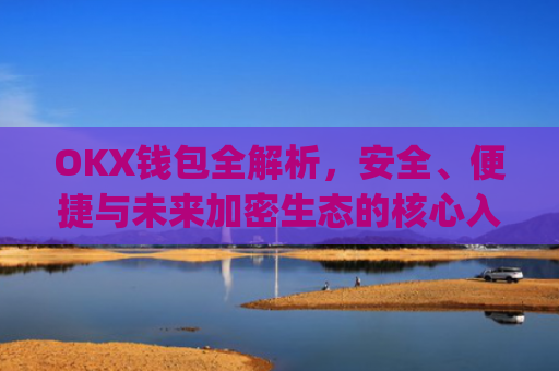 OKX钱包全解析，安全、便捷与未来加密生态的核心入口_okX钱包下载
